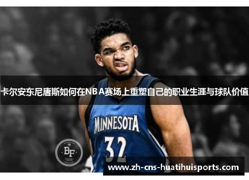 卡尔安东尼唐斯如何在NBA赛场上重塑自己的职业生涯与球队价值