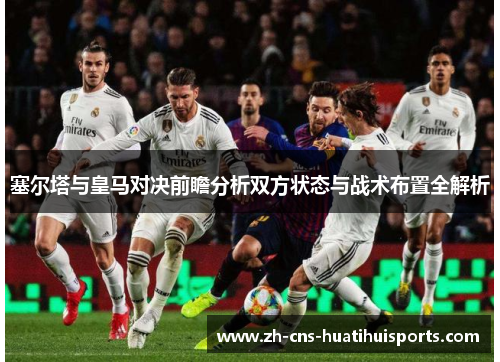 塞尔塔与皇马对决前瞻分析双方状态与战术布置全解析