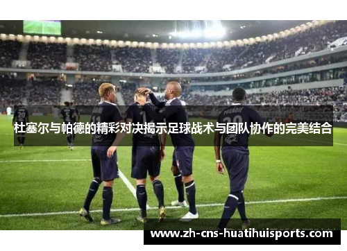 杜塞尔与帕德的精彩对决揭示足球战术与团队协作的完美结合