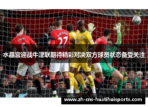 水晶宫迎战牛津联期待精彩对决双方球员状态备受关注