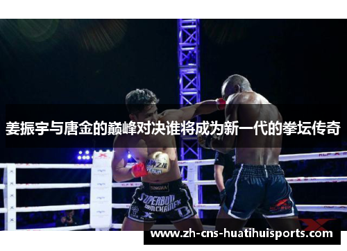 姜振宇与唐金的巅峰对决谁将成为新一代的拳坛传奇