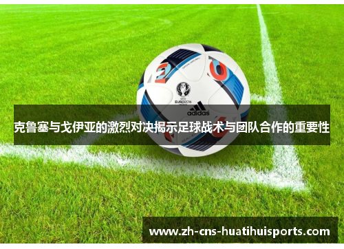 克鲁塞与戈伊亚的激烈对决揭示足球战术与团队合作的重要性